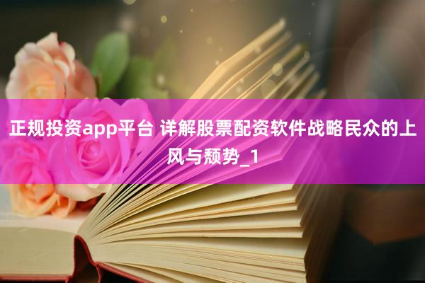 正规投资app平台 详解股票配资软件战略民众的上风与颓势_1