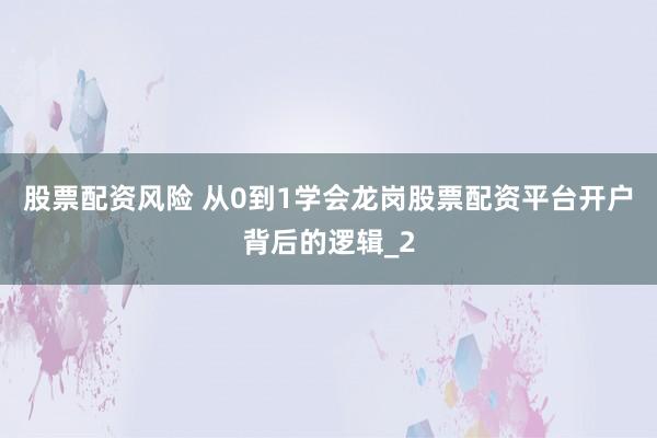 股票配资风险 从0到1学会龙岗股票配资平台开户背后的逻辑_2