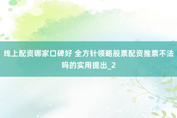 线上配资哪家口碑好 全方针领略股票配资推票不法吗的实用提出_2