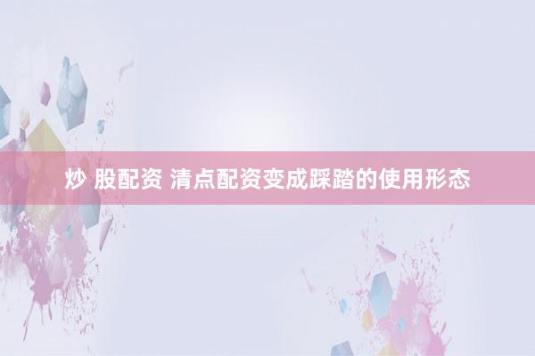 炒 股配资 清点配资变成踩踏的使用形态