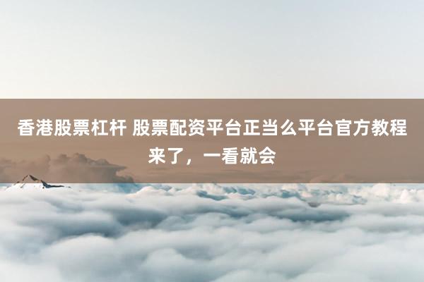 香港股票杠杆 股票配资平台正当么平台官方教程来了，一看就会