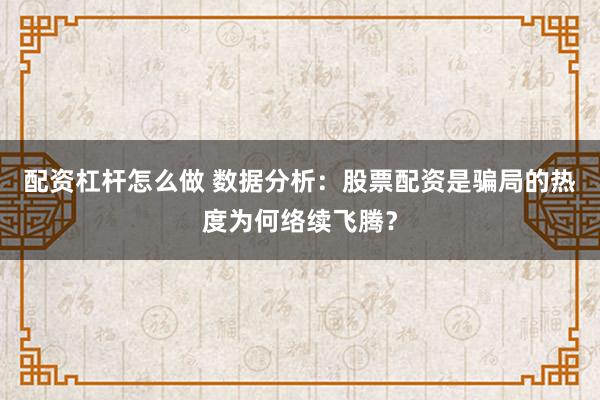 配资杠杆怎么做 数据分析：股票配资是骗局的热度为何络续飞腾？