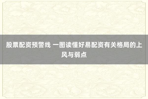 股票配资预警线 一图读懂好易配资有关格局的上风与弱点