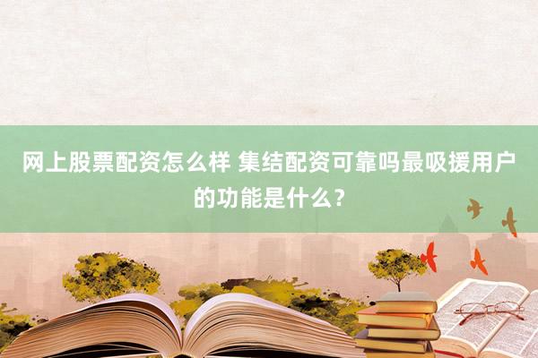 网上股票配资怎么样 集结配资可靠吗最吸援用户的功能是什么？
