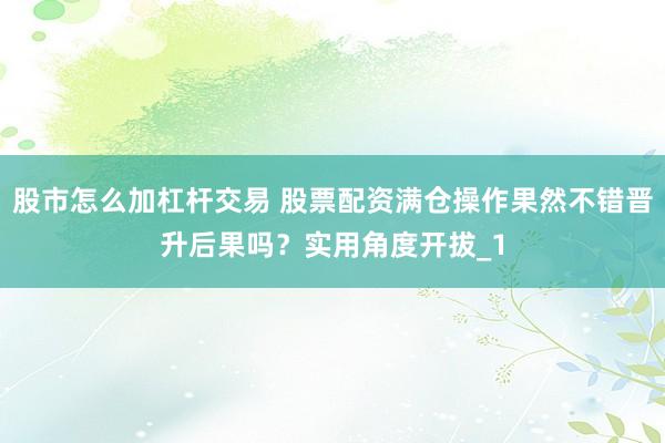 股市怎么加杠杆交易 股票配资满仓操作果然不错晋升后果吗？实用角度开拔_1