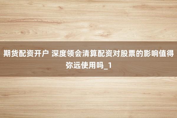 期货配资开户 深度领会清算配资对股票的影响值得弥远使用吗_1