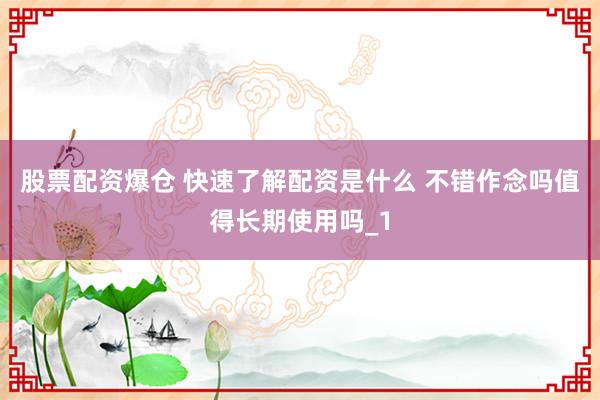 股票配资爆仓 快速了解配资是什么 不错作念吗值得长期使用吗_1