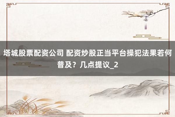 塔城股票配资公司 配资炒股正当平台操犯法果若何普及？几点提议_2