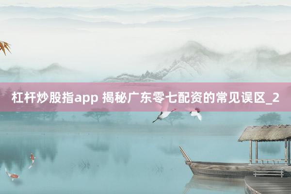 杠杆炒股指app 揭秘广东零七配资的常见误区_2