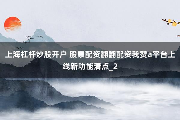 上海杠杆炒股开户 股票配资翻翻配资我赞a平台上线新功能清点_2