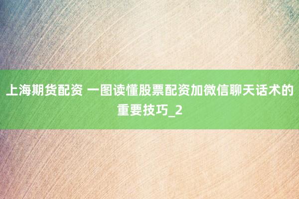 上海期货配资 一图读懂股票配资加微信聊天话术的重要技巧_2