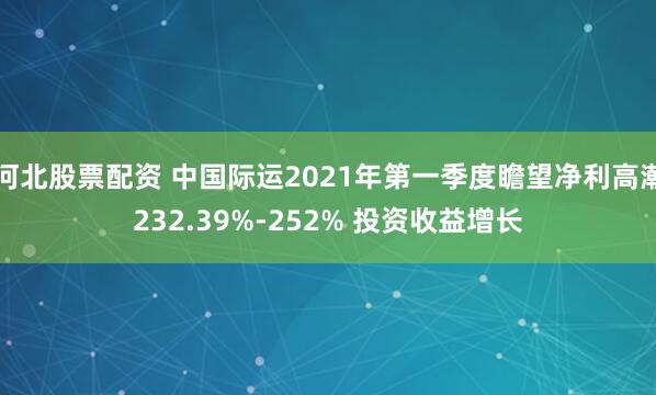 河北股票配资 中国际运2021年第一季度瞻望净利高潮232.39%-252% 投资收益增长