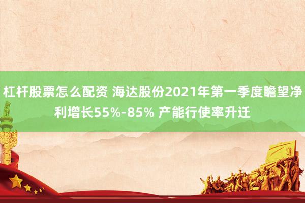 杠杆股票怎么配资 海达股份2021年第一季度瞻望净利增长55%-85% 产能行使率升迁