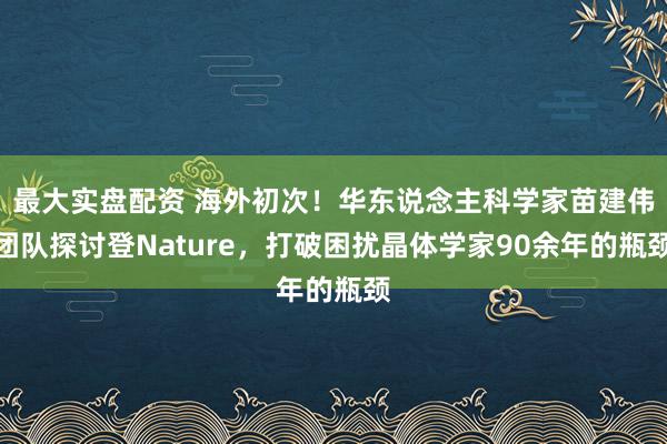 最大实盘配资 海外初次！华东说念主科学家苗建伟团队探讨登Nature，打破困扰晶体学家90余年的瓶颈