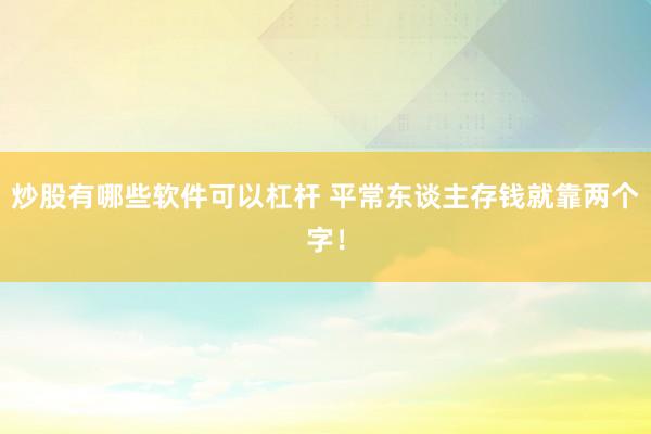 炒股有哪些软件可以杠杆 平常东谈主存钱就靠两个字！