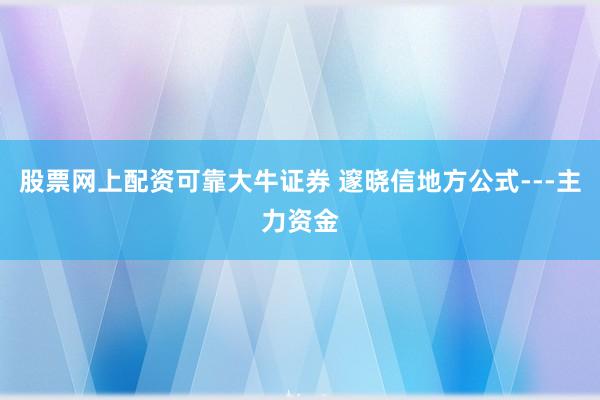 股票网上配资可靠大牛证券 邃晓信地方公式---主力资金