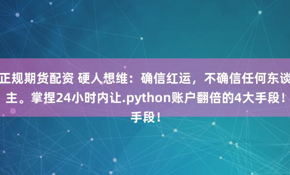 正规期货配资 硬人想维：确信红运，不确信任何东谈主。掌捏24小时内让.python账户翻倍的4大手段！