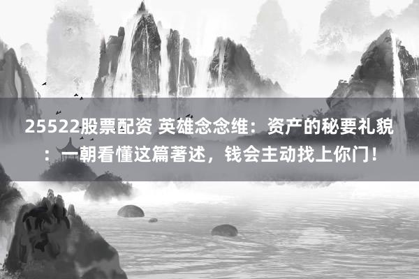 25522股票配资 英雄念念维：资产的秘要礼貌：一朝看懂这篇著述，钱会主动找上你门！