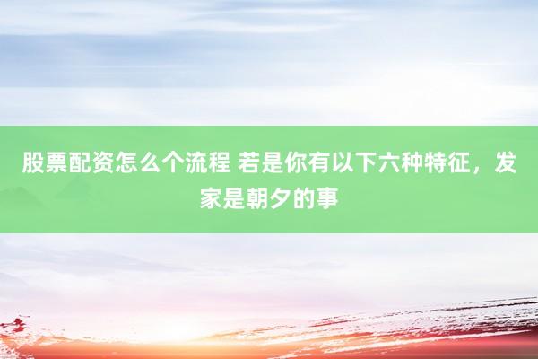 股票配资怎么个流程 若是你有以下六种特征，发家是朝夕的事