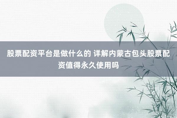 股票配资平台是做什么的 详解内蒙古包头股票配资值得永久使用吗