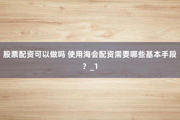股票配资可以做吗 使用海会配资需要哪些基本手段？_1