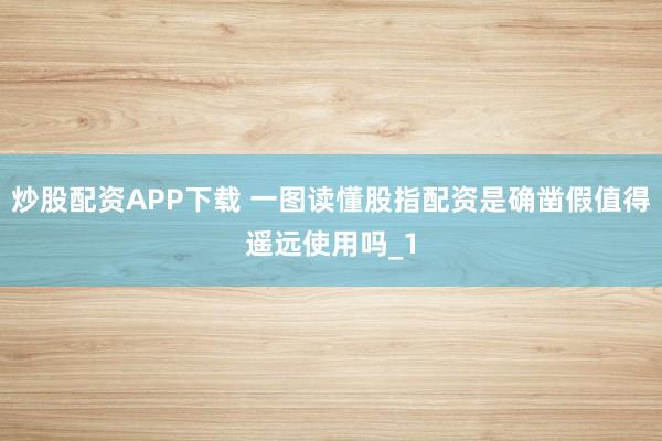 炒股配资APP下载 一图读懂股指配资是确凿假值得遥远使用吗_1
