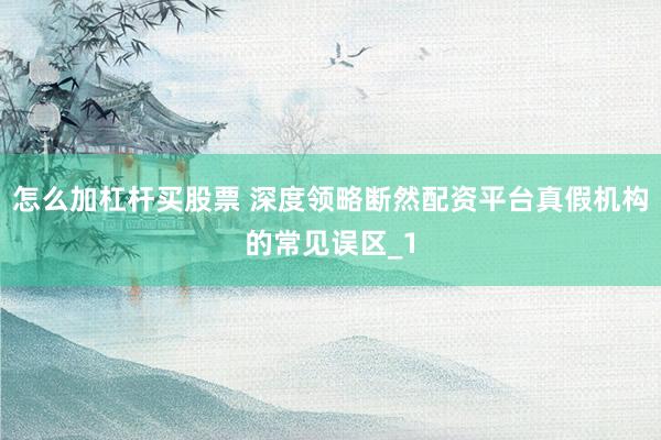 怎么加杠杆买股票 深度领略断然配资平台真假机构的常见误区_1