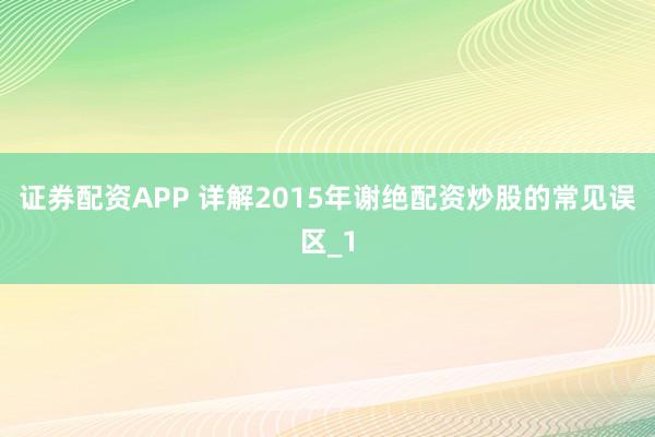 证券配资APP 详解2015年谢绝配资炒股的常见误区_1