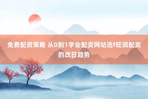 免费配资策略 从0到1学会配资网站选f旺润配资的改日趋势