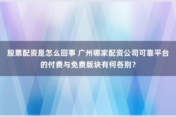 股票配资是怎么回事 广州哪家配资公司可靠平台的付费与免费版块有何各别？