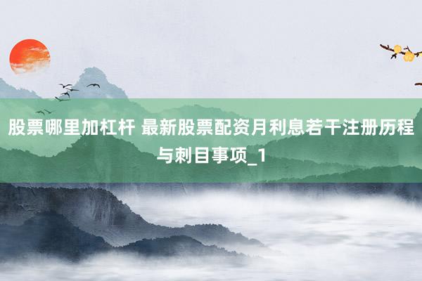 股票哪里加杠杆 最新股票配资月利息若干注册历程与刺目事项_1