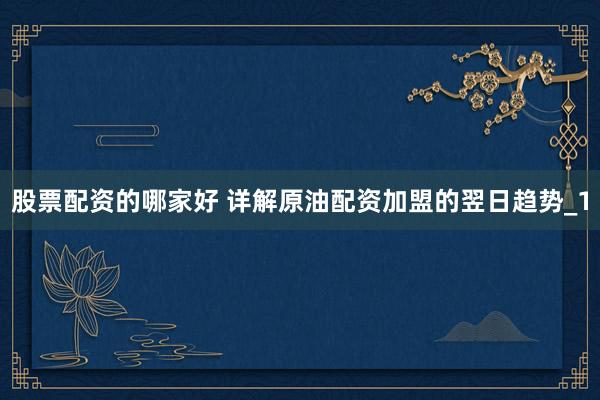 股票配资的哪家好 详解原油配资加盟的翌日趋势_1