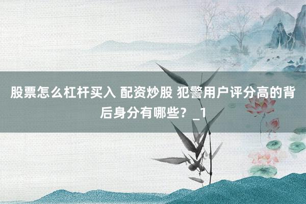 股票怎么杠杆买入 配资炒股 犯警用户评分高的背后身分有哪些？_1