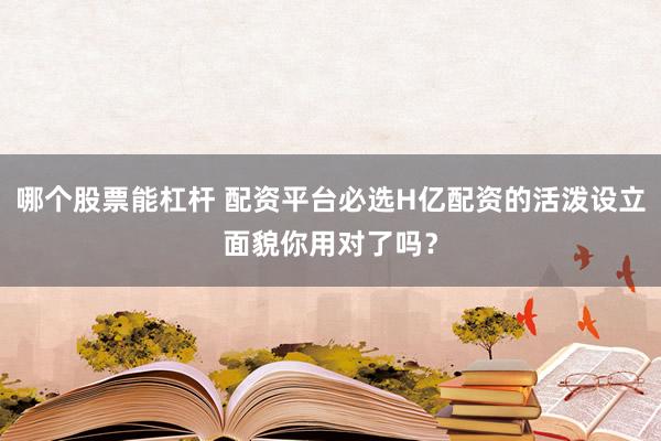哪个股票能杠杆 配资平台必选H亿配资的活泼设立面貌你用对了吗？