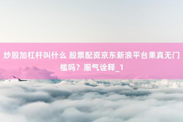 炒股加杠杆叫什么 股票配资京东新浪平台果真无门槛吗？服气诠释_1