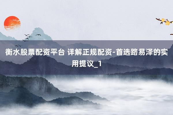 衡水股票配资平台 详解正规配资-首选路易泽的实用提议_1