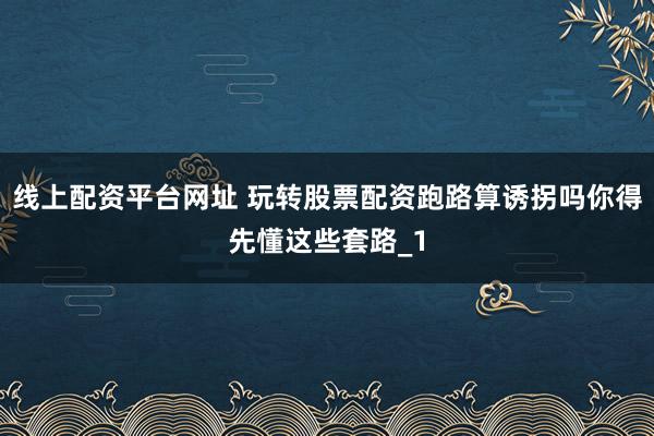 线上配资平台网址 玩转股票配资跑路算诱拐吗你得先懂这些套路_1