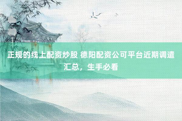 正规的线上配资炒股 德阳配资公可平台近期调遣汇总，生手必看