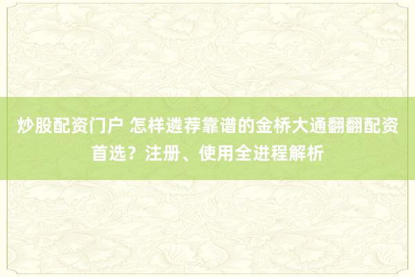 炒股配资门户 怎样遴荐靠谱的金桥大通翻翻配资首选？注册、使用全进程解析