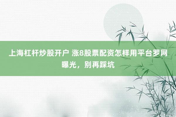 上海杠杆炒股开户 涨8股票配资怎样用平台罗网曝光，别再踩坑