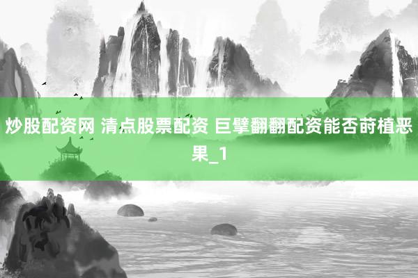炒股配资网 清点股票配资 巨擘翻翻配资能否莳植恶果_1