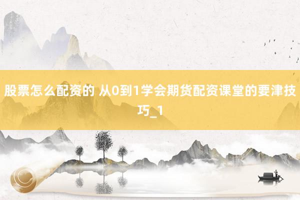 股票怎么配资的 从0到1学会期货配资课堂的要津技巧_1