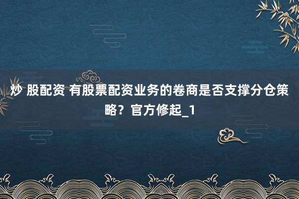 炒 股配资 有股票配资业务的卷商是否支撑分仓策略？官方修起_1