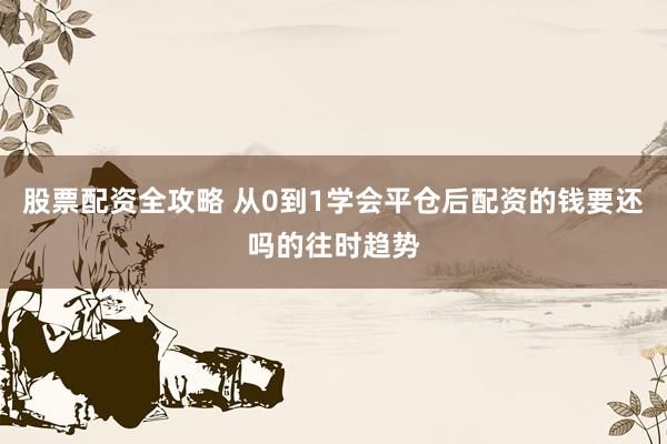 股票配资全攻略 从0到1学会平仓后配资的钱要还吗的往时趋势