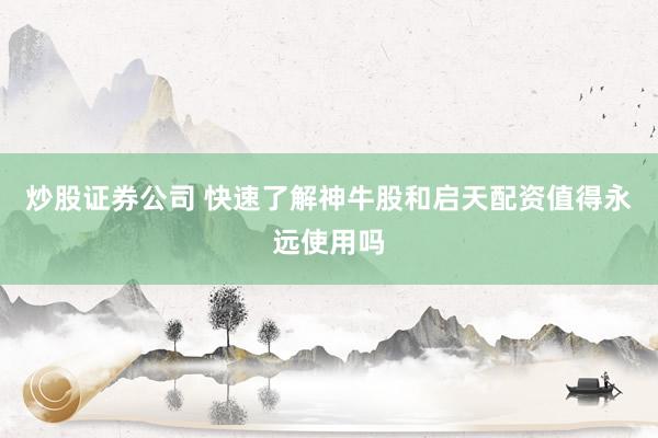 炒股证券公司 快速了解神牛股和启天配资值得永远使用吗