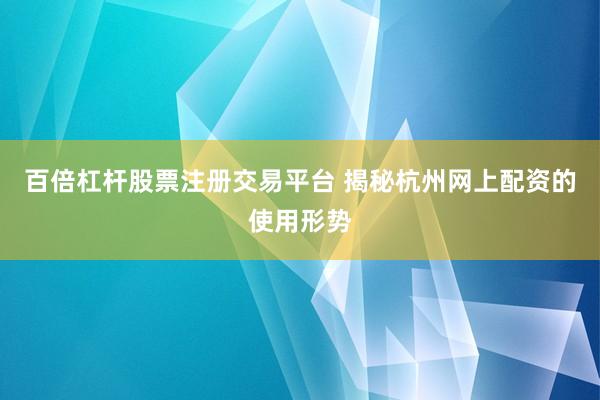 百倍杠杆股票注册交易平台 揭秘杭州网上配资的使用形势