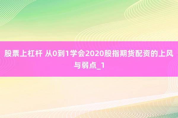 股票上杠杆 从0到1学会2020股指期货配资的上风与弱点_1
