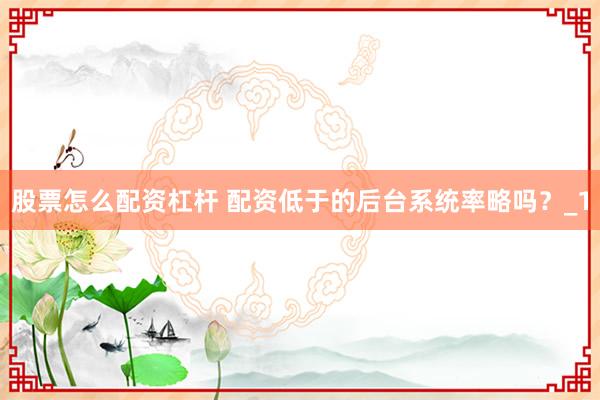 股票怎么配资杠杆 配资低于的后台系统率略吗？_1