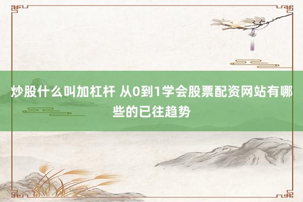炒股什么叫加杠杆 从0到1学会股票配资网站有哪些的已往趋势