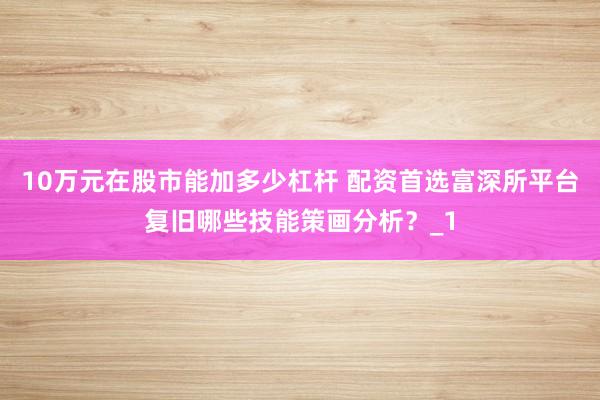 10万元在股市能加多少杠杆 配资首选富深所平台复旧哪些技能策画分析？_1